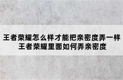 王者荣耀怎么样才能把亲密度弄一样 王者荣耀里面如何弄亲密度